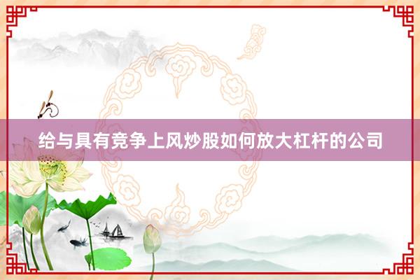 给与具有竞争上风炒股如何放大杠杆的公司