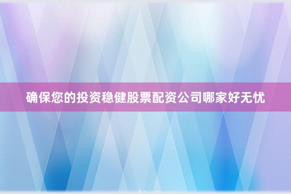 确保您的投资稳健股票配资公司哪家好无忧