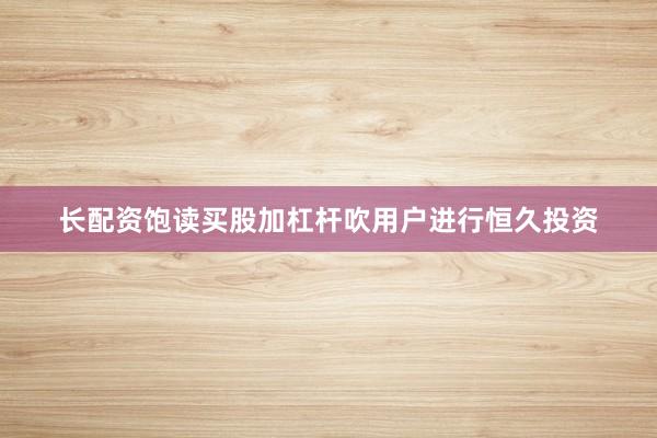 长配资饱读买股加杠杆吹用户进行恒久投资