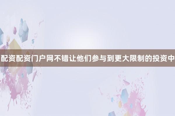 配资配资门户网不错让他们参与到更大限制的投资中