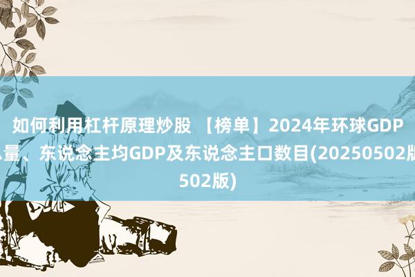 如何利用杠杆原理炒股 【榜单】2024年环球GDP总量、东说念主均GDP及东说念主口数目(20250502版)