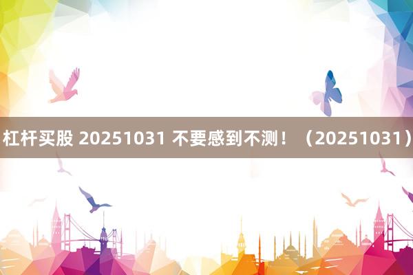 杠杆买股 20251031 不要感到不测！（20251031）