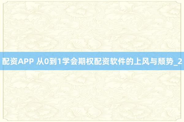 配资APP 从0到1学会期权配资软件的上风与颓势_2