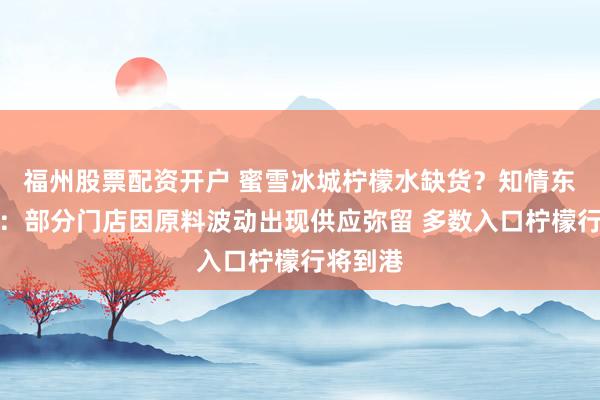 福州股票配资开户 蜜雪冰城柠檬水缺货？知情东谈主士：部分门店因原料波动出现供应弥留 多数入口柠檬行将到港