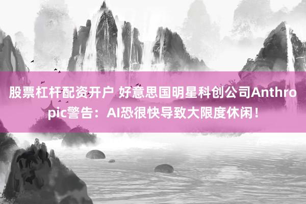 股票杠杆配资开户 好意思国明星科创公司Anthropic警告：AI恐很快导致大限度休闲！