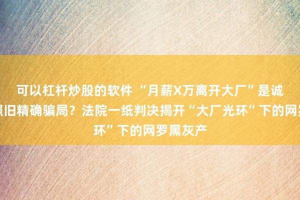 可以杠杆炒股的软件 “月薪X万离开大厂”是诚恳共享照旧精确骗局？法院一纸判决揭开“大厂光环”下的网罗黑灰产