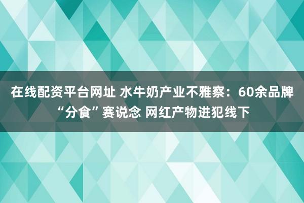 在线配资平台网址 水牛奶产业不雅察：60余品牌“分食”赛说念 网红产物进犯线下